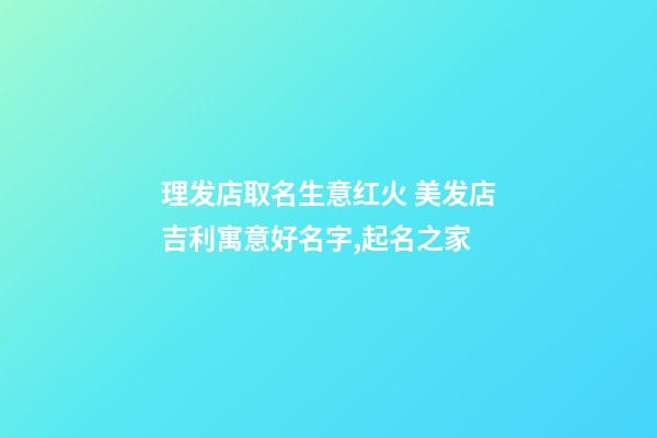 理发店取名生意红火 美发店吉利寓意好名字,起名之家